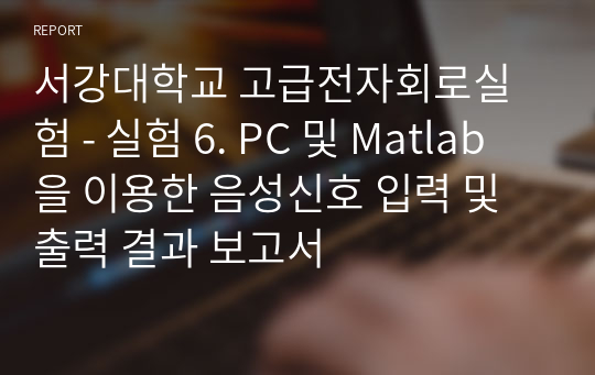 서강대학교 고급전자회로실험 - 실험 6. PC 및 Matlab을 이용한 음성신호 입력 및 출력 결과 보고서