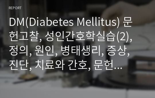 DM(Diabetes Mellitus) 문헌고찰, 성인간호학실습(2), 정의, 원인, 병태생리, 증상, 진단, 치료와 간호, 문헌고찰