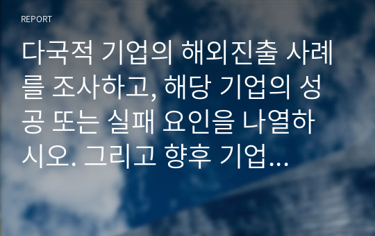 다국적 기업의 해외진출 사례를 조사하고, 해당 기업의 성공 또는 실패 요인을 나열하시오. 그리고 향후 기업이 취해야 할 국제경영전략을 제시하시오.