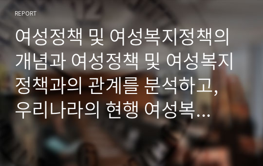 여성정책 및 여성복지정책의 개념과 여성정책 및 여성복지정책과의 관계를 분석하고, 우리나라의 현행 여성복지정책의 영역 및 주요내용을 설명한 후 여성복지정책의 문제점 및 발전방안을 서술하시오