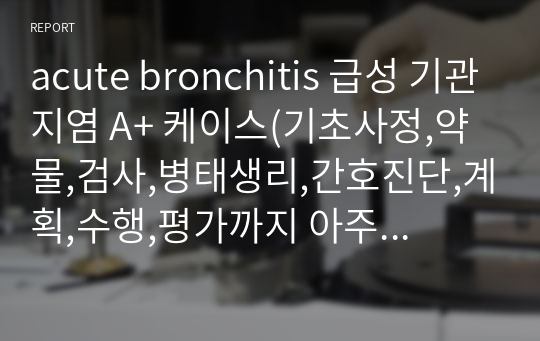 acute bronchitis 급성 기관지염 A+ 케이스(기초사정,약물,검사,병태생리,간호진단,계획,수행,평가까지 아주 자세히 나와 있습니다. 특히 간호수행에서 매일 사정하고 실행한 것을 표로 작성해서 보기 좋습니다!) 교수님께 고칠 것이 없다고 칭찬 받았습니다. 간호진단 4개 세웠고 간호과정 1개입니다. 하기 힘든 약물 사진까지 모두 첨부되어 있습니다.