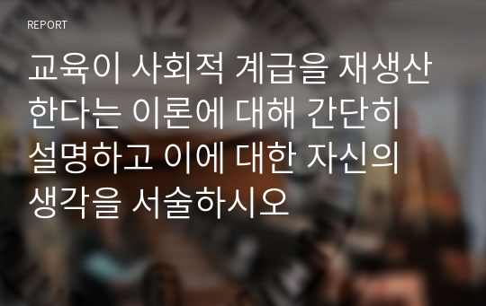 교육이 사회적 계급을 재생산한다는 이론에 대해 간단히 설명하고 이에 대한 자신의 생각을 서술하시오