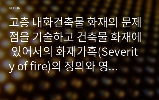 고층 내화건축물 화재의 문제점을 기술하고 건축물 화재에 있어서의 화재가혹(Severity of fire)의 정의와 영향을 주는 주요소를 제시하시오