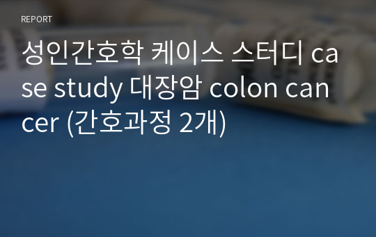 성인간호학 케이스 스터디 case study 대장암 colon cancer (간호과정 2개)