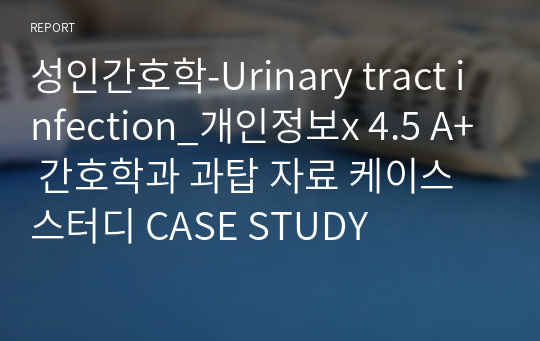 성인간호학-Urinary tract infection_개인정보x 4.5 A+ 간호학과 과탑 자료 케이스스터디 CASE STUDY