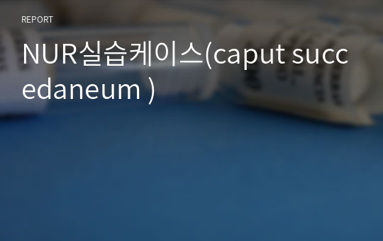 NUR실습케이스(caput succedaneum )