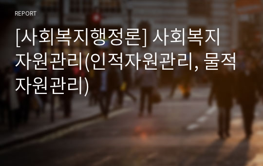 [사회복지행정론] 사회복지 자원관리(인적자원관리, 물적자원관리)