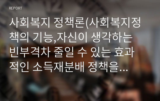 사회복지 정책론(사회복지정책의 기능,자신이 생각하는 빈부격차 줄일 수 있는 효과적인 소득재분배 정책을 제시하고, 그 이유를 설명하시오. )