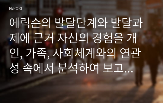 에릭슨의 발달단계와 발달과제에 근거 자신의 경험을 개인, 가족, 사회체계와의 연관성 속에서 분석하여 보고서를 제출 하시오.