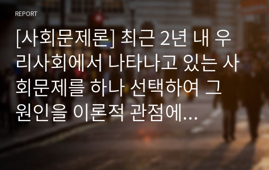 [사회문제론] 최근 2년 내 우리사회에서 나타나고 있는 사회문제를 하나 선택하여 그 원인을 이론적 관점에 적용하여 설명하고, 사회복지적 대안에 대해 본인의 생각을 작성하세요