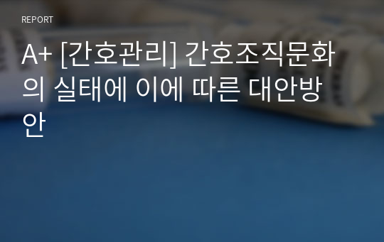 A+ [간호관리] 간호조직문화의 실태에 이에 따른 대안방안