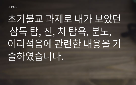 초기불교 과제로 내가 보았던 삼독 탐, 진, 치 탐욕, 분노, 어리석음에 관련한 내용을 기술하였습니다.