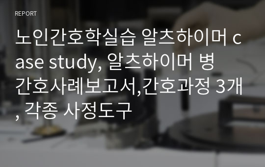 노인간호학실습 알츠하이머 case study, 알츠하이머 병 간호사례보고서,간호과정 3개, 각종 사정도구