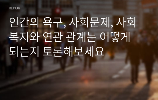 인간의 욕구, 사회문제, 사회복지와 연관 관계는 어떻게 되는지 토론해보세요