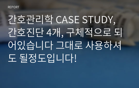 간호관리학 CASE STUDY, 간호진단 4개, 구체적으로 되어있습니다 그대로 사용하셔도 될정도입니다!