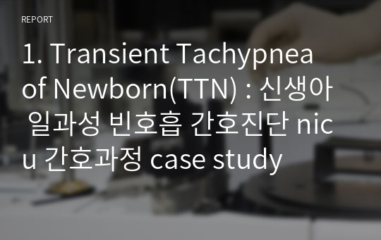 1. Transient Tachypnea of Newborn(TTN) : 신생아 일과성 빈호흡 간호진단 nicu 간호과정 case study