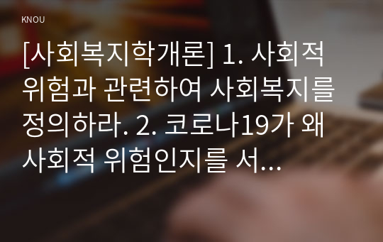 [사회복지학개론] 1. 사회적 위험과 관련하여 사회복지를 정의하라. 2. 코로나19가 왜 사회적 위험인지를 서술하라. 3. 코로나19의 사회적 위험에 대해 정부와 시민의 대응방법