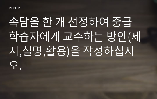 속담을 한 개 선정하여 중급 학습자에게 교수하는 방안(제시,설명,활용)을 작성하십시오.