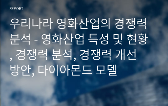 우리나라 영화산업의 경쟁력 분석 - 영화산업 특성 및 현황, 경쟁력 분석, 경쟁력 개선 방안, 다이아몬드 모델