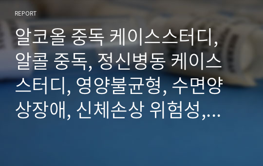 알코올 중독 케이스스터디, 알콜 중독, 정신병동 케이스스터디, 영양불균형, 수면양상장애, 신체손상 위험성, 낙상