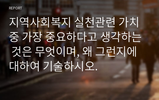 지역사회복지 실천관련 가치 중 가장 중요하다고 생각하는 것은 무엇이며, 왜 그런지에 대하여 기술하시오.