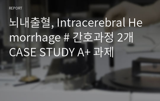 뇌내출혈, Intracerebral Hemorrhage # 간호과정 2개 CASE STUDY A+ 과제