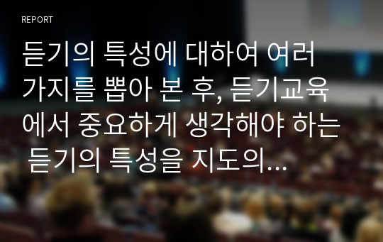 듣기의 특성에 대하여 여러 가지를 뽑아 본 후, 듣기교육에서 중요하게 생각해야 하는 듣기의 특성을 지도의 측면에서 설명하세요.