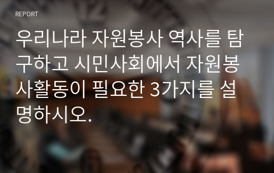 우리나라 자원봉사 역사를 탐구하고 시민사회에서 자원봉사활동이 필요한 3가지를 설명하시오.