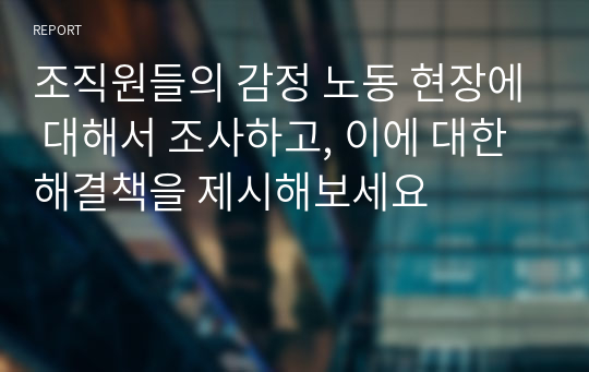 조직원들의 감정 노동 현장에 대해서 조사하고, 이에 대한 해결책을 제시해보세요