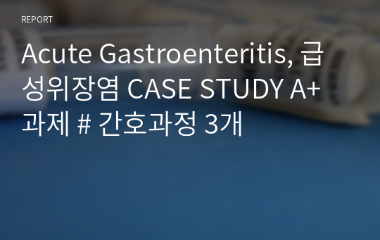 Acute Gastroenteritis, 급성위장염 CASE STUDY A+ 과제 # 간호과정 3개