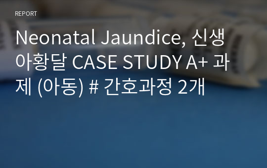 Neonatal Jaundice, 신생아황달 CASE STUDY A+ 과제 (아동) # 간호과정 2개