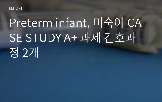 Preterm infant, 미숙아 CASE STUDY A+ 과제 간호과정 2개