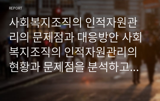 사회복지조직의 인적자원관리의 문제점과 대응방안 사회복지조직의 인적자원관리의 현황과 문제점을 분석하고 그에 대한 대응방안을 제시하시오.