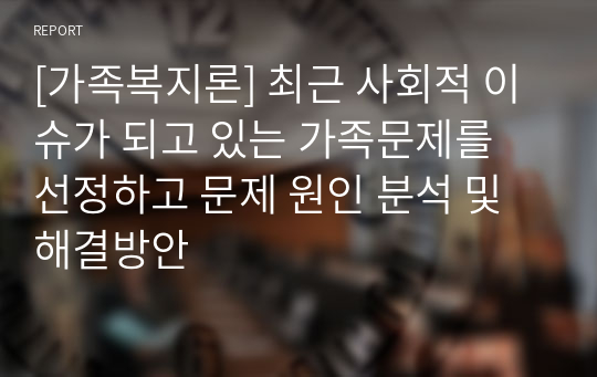 [가족복지론] 최근 사회적 이슈가 되고 있는 가족문제를 선정하고 문제 원인 분석 및 해결방안