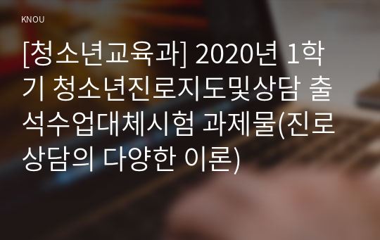 [청소년교육과] 2020년 1학기 청소년진로지도및상담 출석수업대체시험 과제물(진로상담의 다양한 이론)