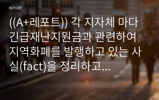 ((A+레포트)) 각 지자체 마다 긴급재난지원금과 관련하여 지역화폐를 발행하고 있는 사실(fact)을 정리하고 본인의 의견을 제시함 - 12p 분량