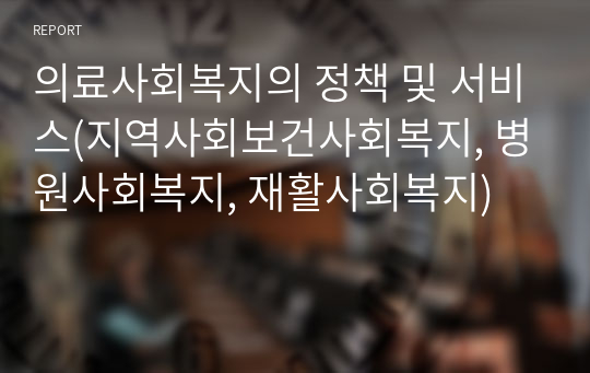 의료사회복지의 정책 및 서비스(지역사회보건사회복지, 병원사회복지, 재활사회복지)