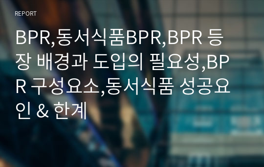 BPR,동서식품BPR,BPR 등장 배경과 도입의 필요성,BPR 구성요소,동서식품 성공요인 &amp; 한계