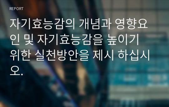 자기효능감의 개념과 영향요인 및 자기효능감을 높이기 위한 실천방안을 제시 하십시오.