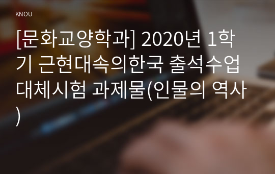 [문화교양학과] 2020년 1학기 근현대속의한국 출석수업대체시험 과제물(인물의 역사)