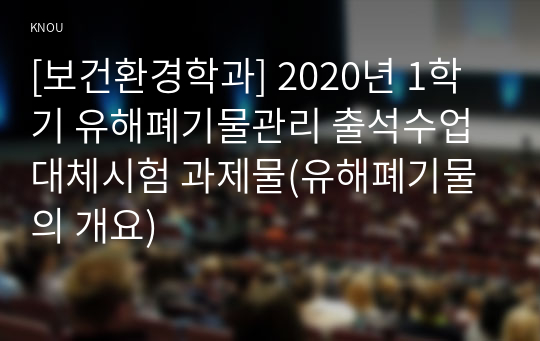 [보건환경학과] 2020년 1학기 유해폐기물관리 출석수업대체시험 과제물(유해폐기물의 개요)