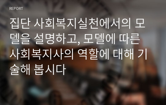 집단 사회복지실천에서의 모델을 설명하고, 모델에 따른 사회복지사의 역할에 대해 기술해 봅시다