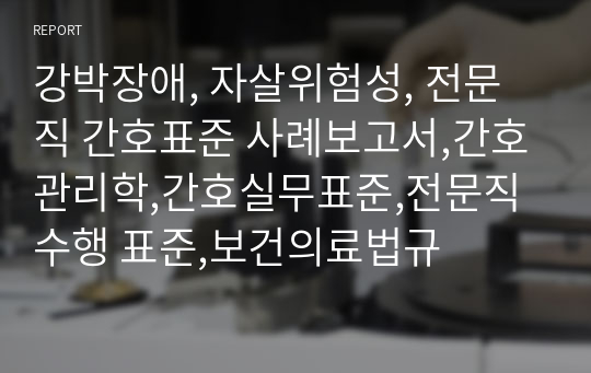 강박장애, 자살위험성, 전문직 간호표준 사례보고서,간호관리학,간호실무표준,전문직 수행 표준,보건의료법규