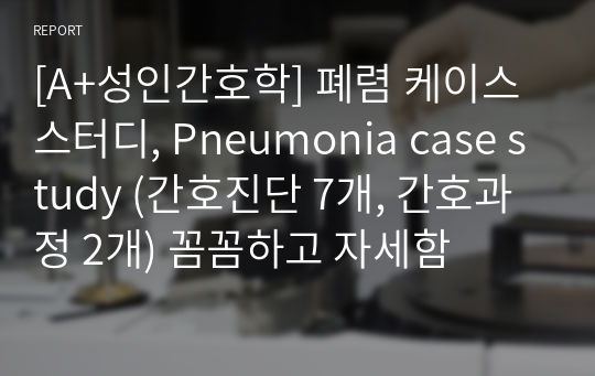 [A+성인간호학] 폐렴 케이스 스터디, Pneumonia case study (간호진단 7개, 간호과정 2개) 꼼꼼하고 자세함