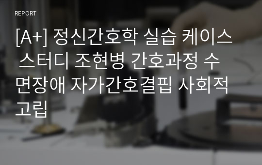 [A+] 정신간호학 실습 케이스 스터디 조현병 간호과정 수면장애 자가간호결핍 사회적고립