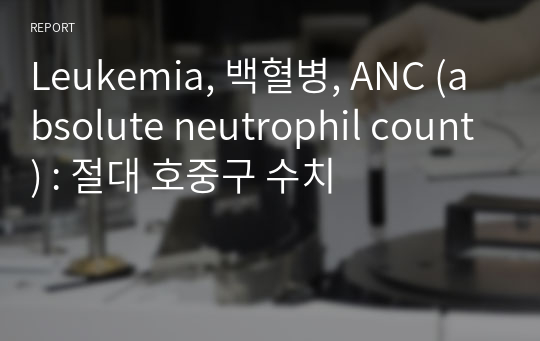 Leukemia, 백혈병, ANC (absolute neutrophil count) : 절대 호중구 수치