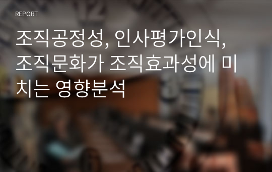 조직공정성, 인사평가인식, 조직문화가 조직효과성에 미치는 영향분석