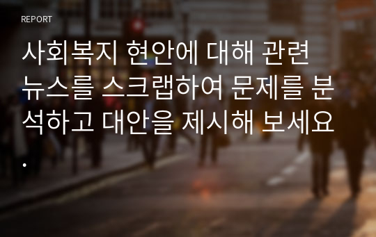 사회복지 현안에 대해 관련 뉴스를 스크랩하여 문제를 분석하고 대안을 제시해 보세요.