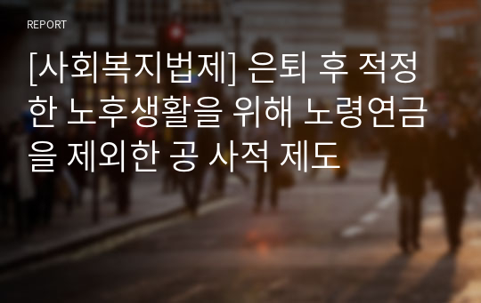 [사회복지법제] 은퇴 후 적정한 노후생활을 위해 노령연금을 제외한 공 사적 제도