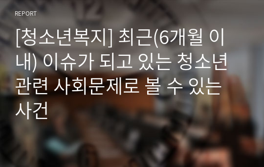 [청소년복지] 최근(6개월 이내) 이슈가 되고 있는 청소년 관련 사회문제로 볼 수 있는 사건